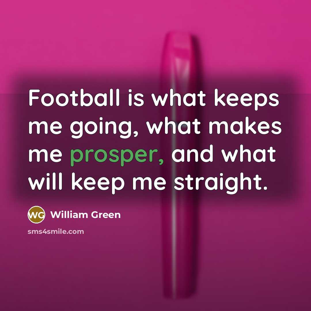 “Football is what keeps me going, what makes me prosper,…” quote by William Green