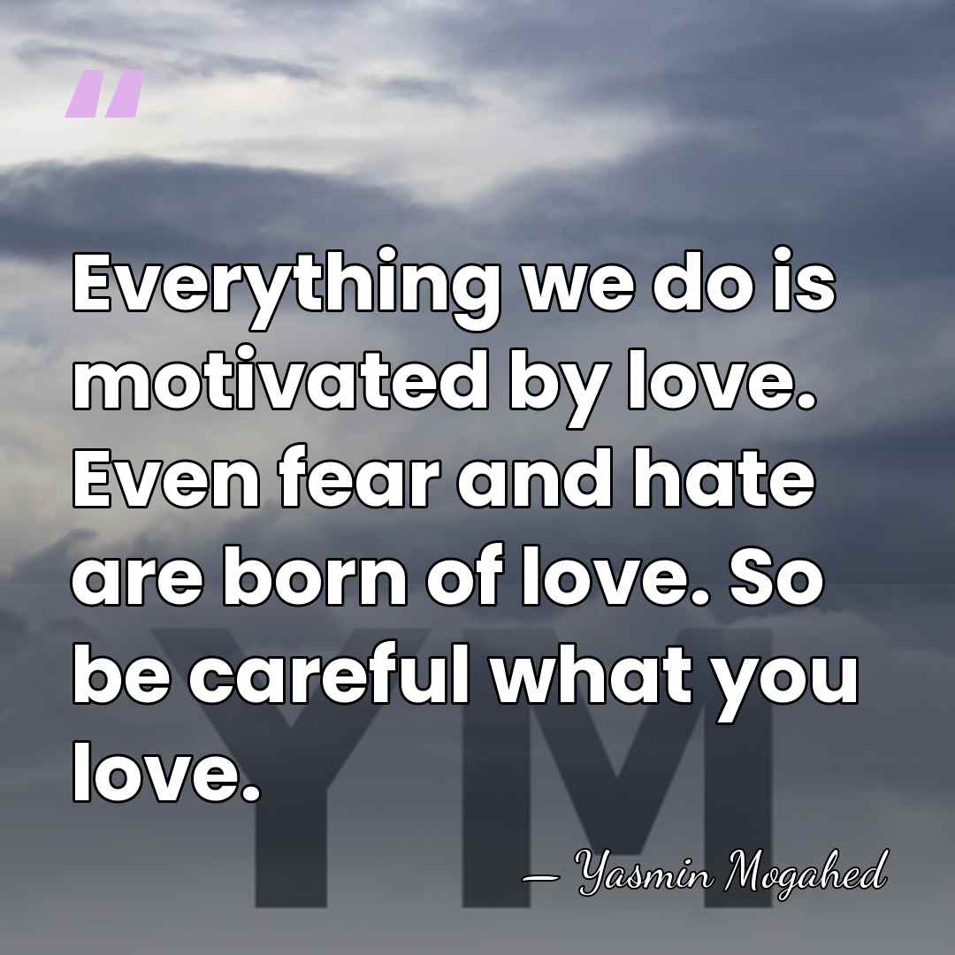 Everything we do is motivated by love. Even fear and hate are&hellip; - Yasmin Mogahed