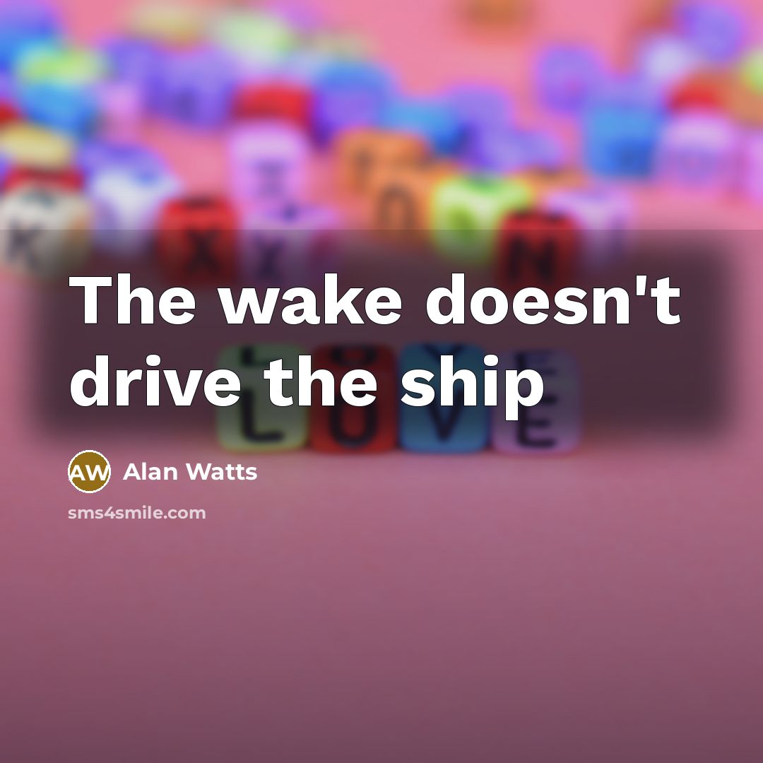“The wake doesn't drive the ship…” quote by Alan Watts