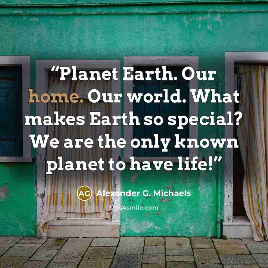 “Planet Earth. Our home. Our world. What makes Earth so special? We are the only known planet to have life!” quote by Alexander G. Michaels