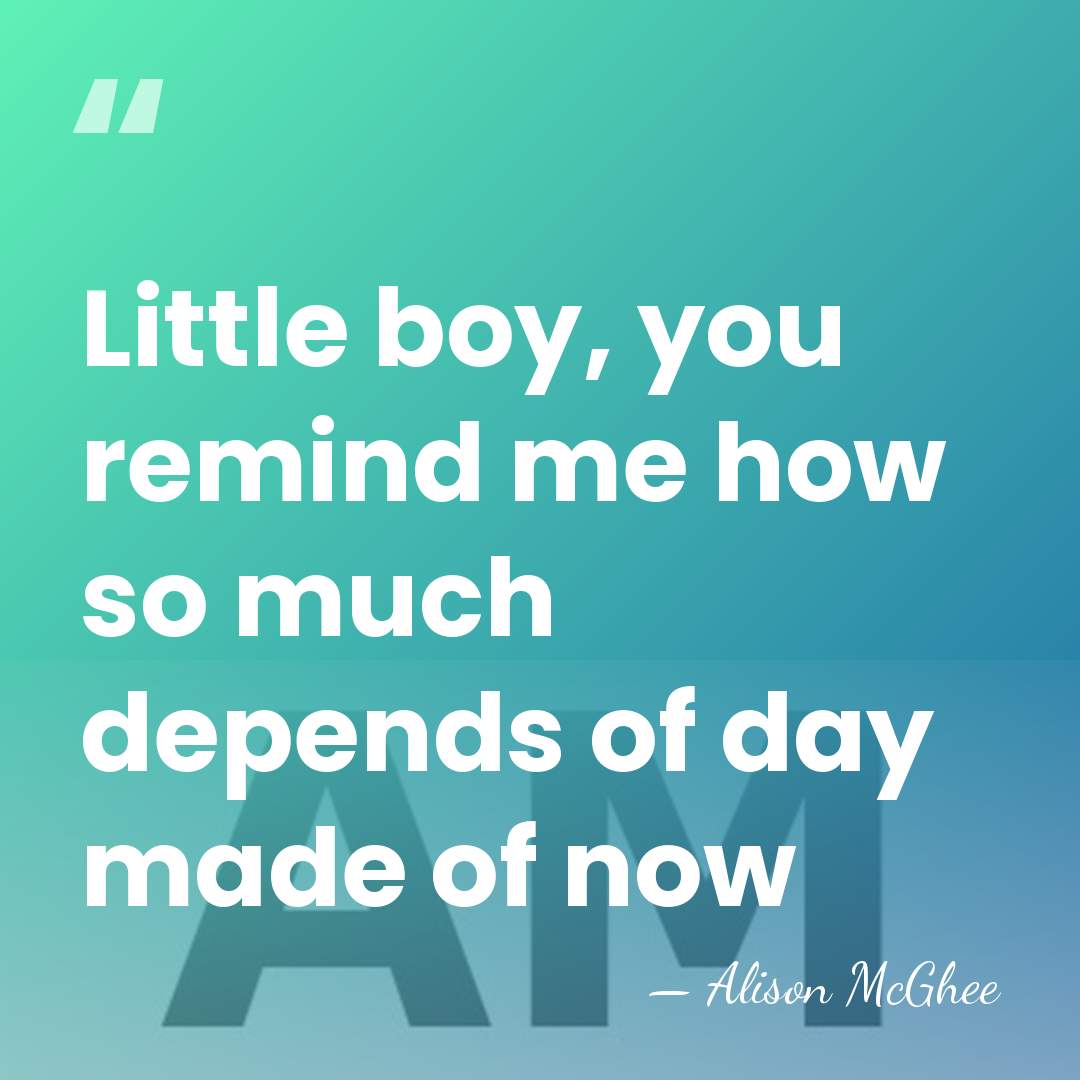 Little boy, you remind me how so much depends of day made&hellip; - Alison McGhee