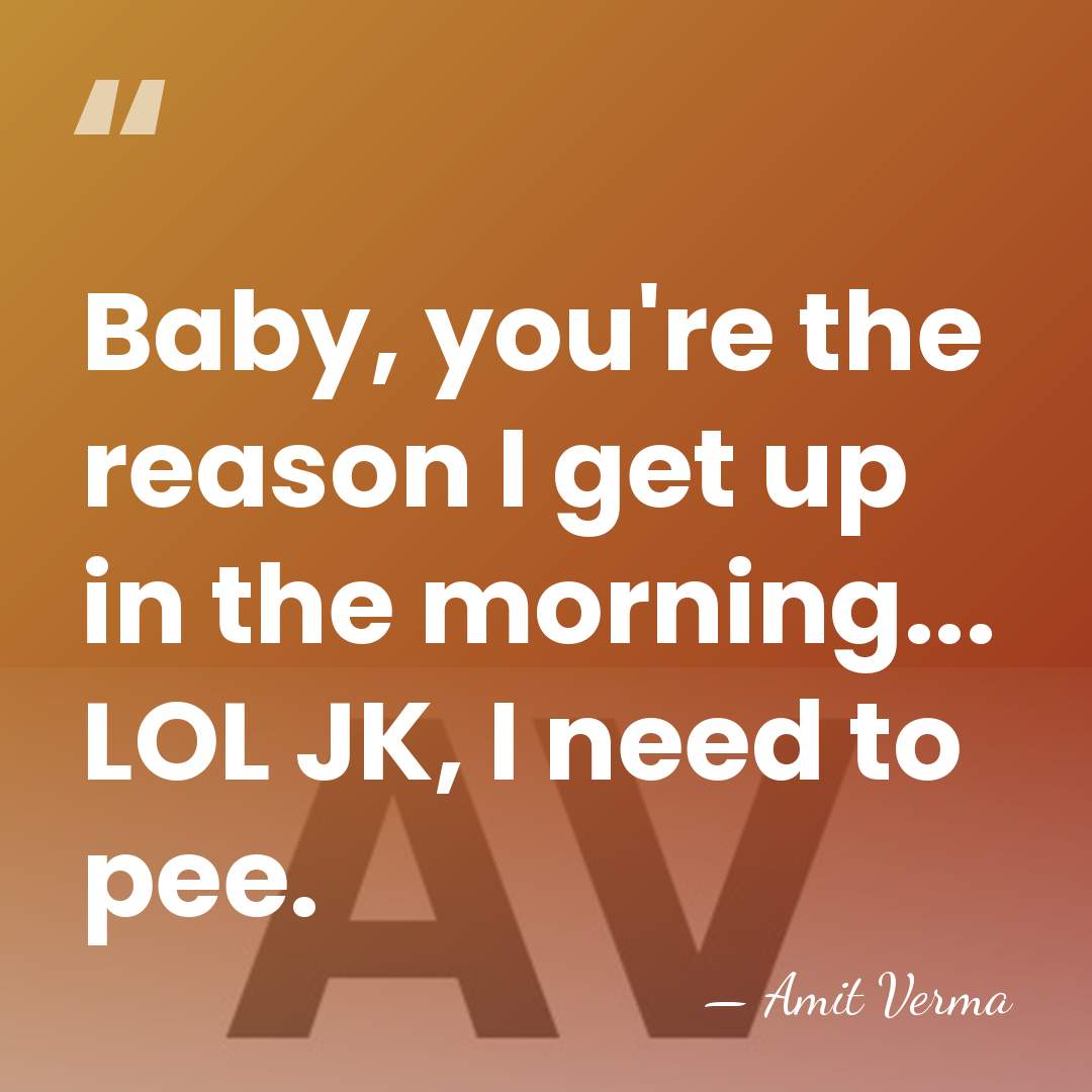 Baby, you're the reason I get up in the morning... LOL JK,&hellip; - Amit Verma