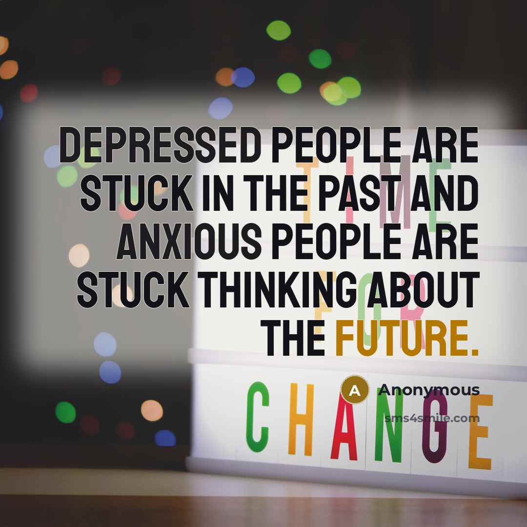 “Depressed people are stuck in the past and anxious people are stuck thinking about the future.” quote by Anonymous