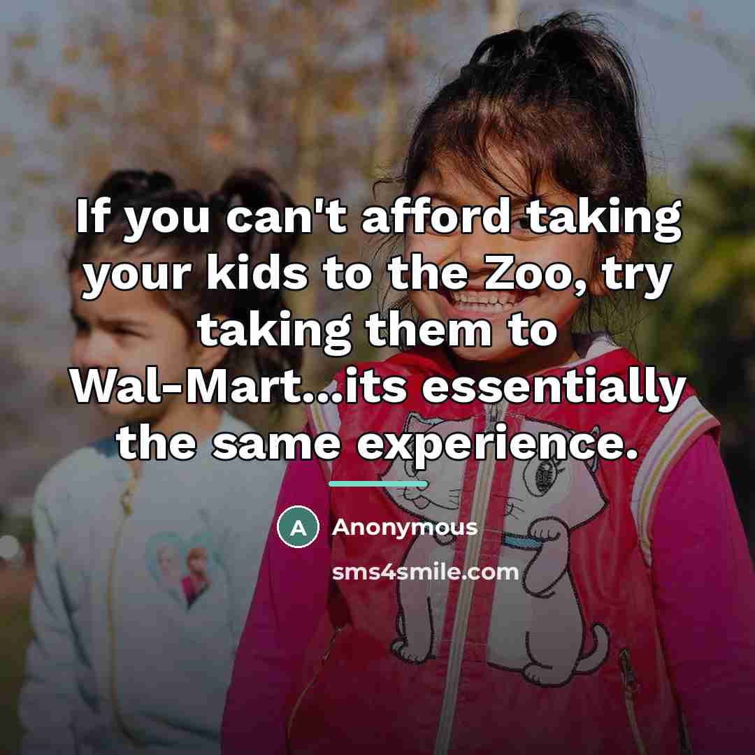 “If you can't afford taking your kids to the Zoo, try taking them to Wal-Mart...its essentially the same experience.” quote by Anonymous