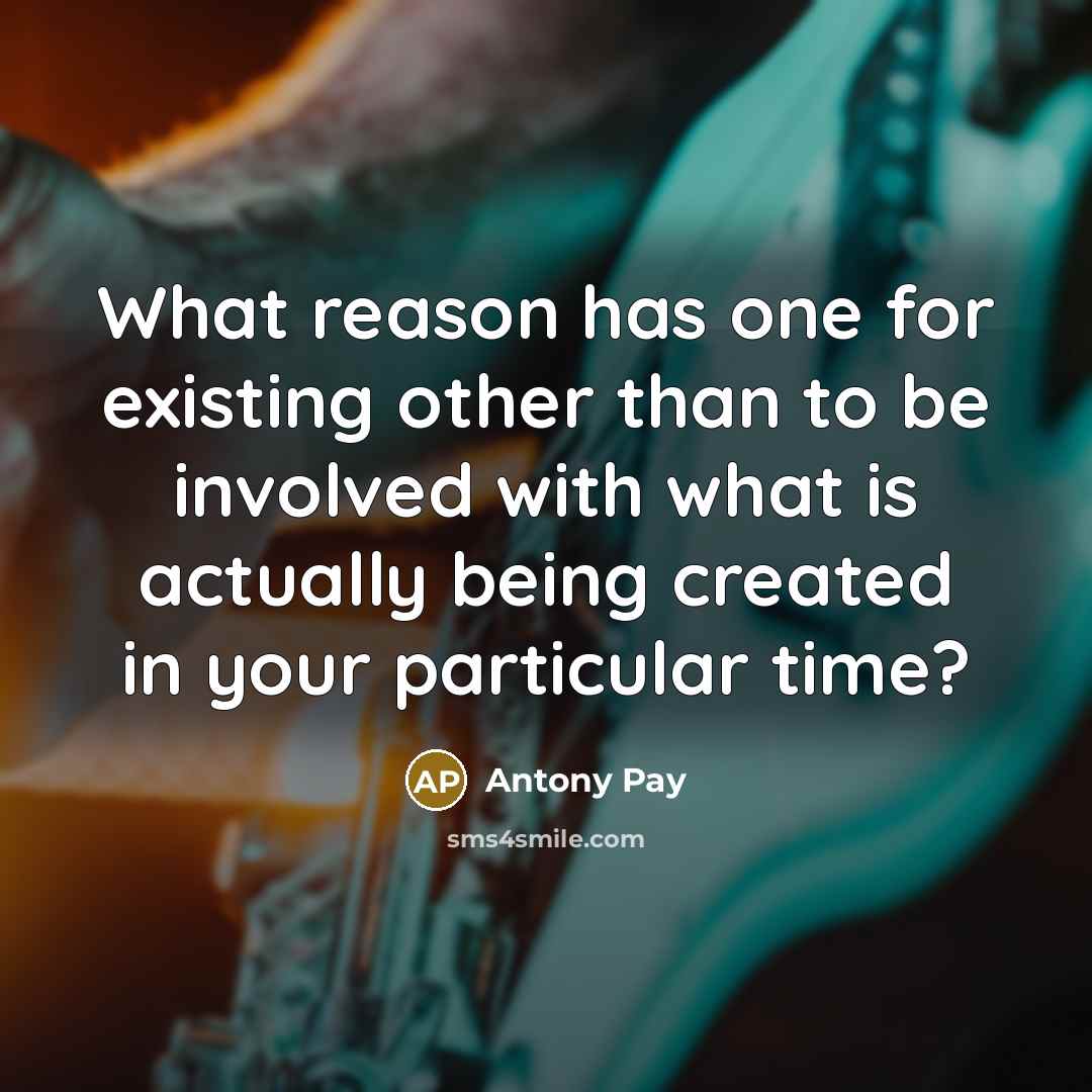 “What reason has one for existing other than to be involved with what is actually being created in your particular time?” quote by Antony Pay