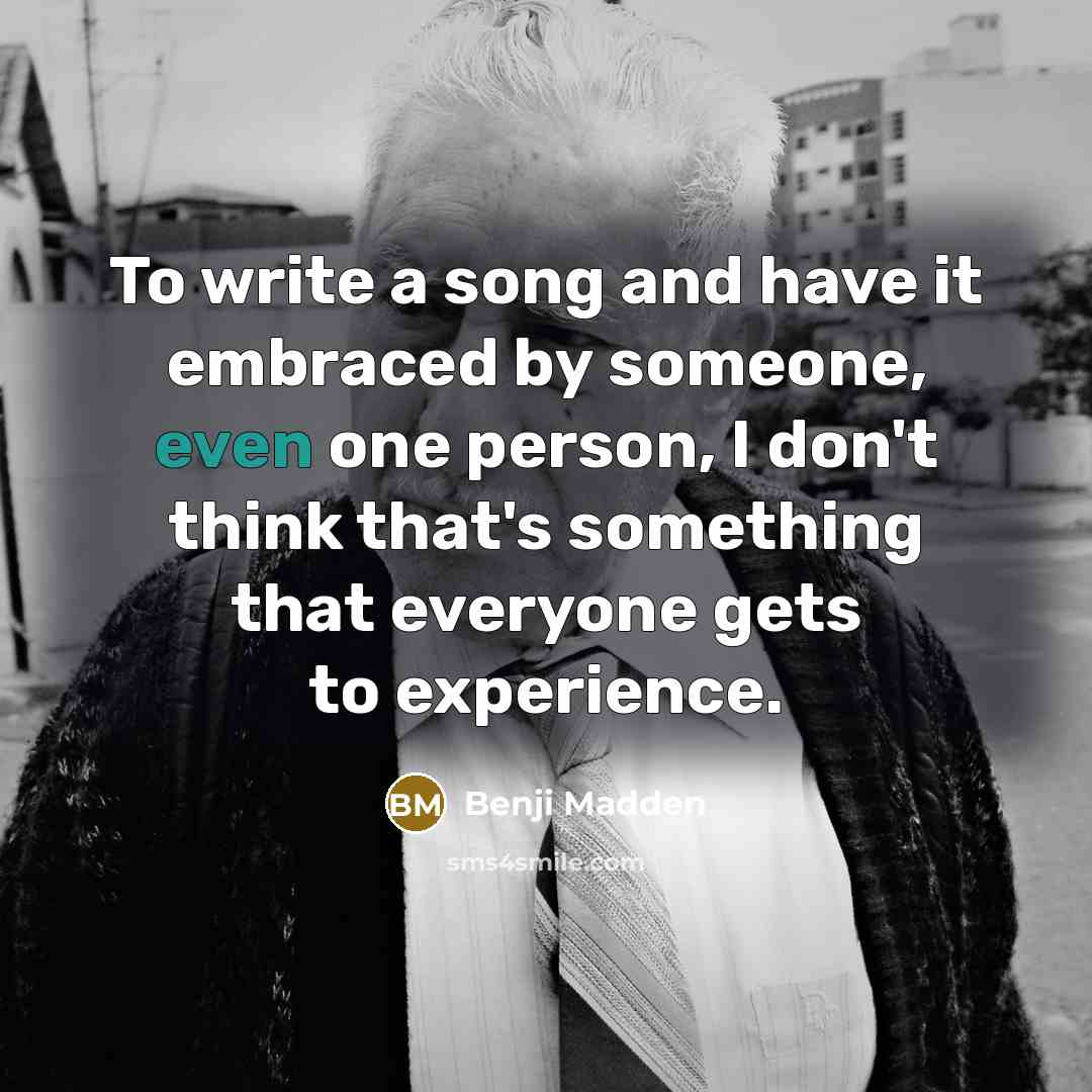 “To write a song and have it embraced by someone, even one person, I don't think that's something that everyone gets to experience.” quote by Benji Madden