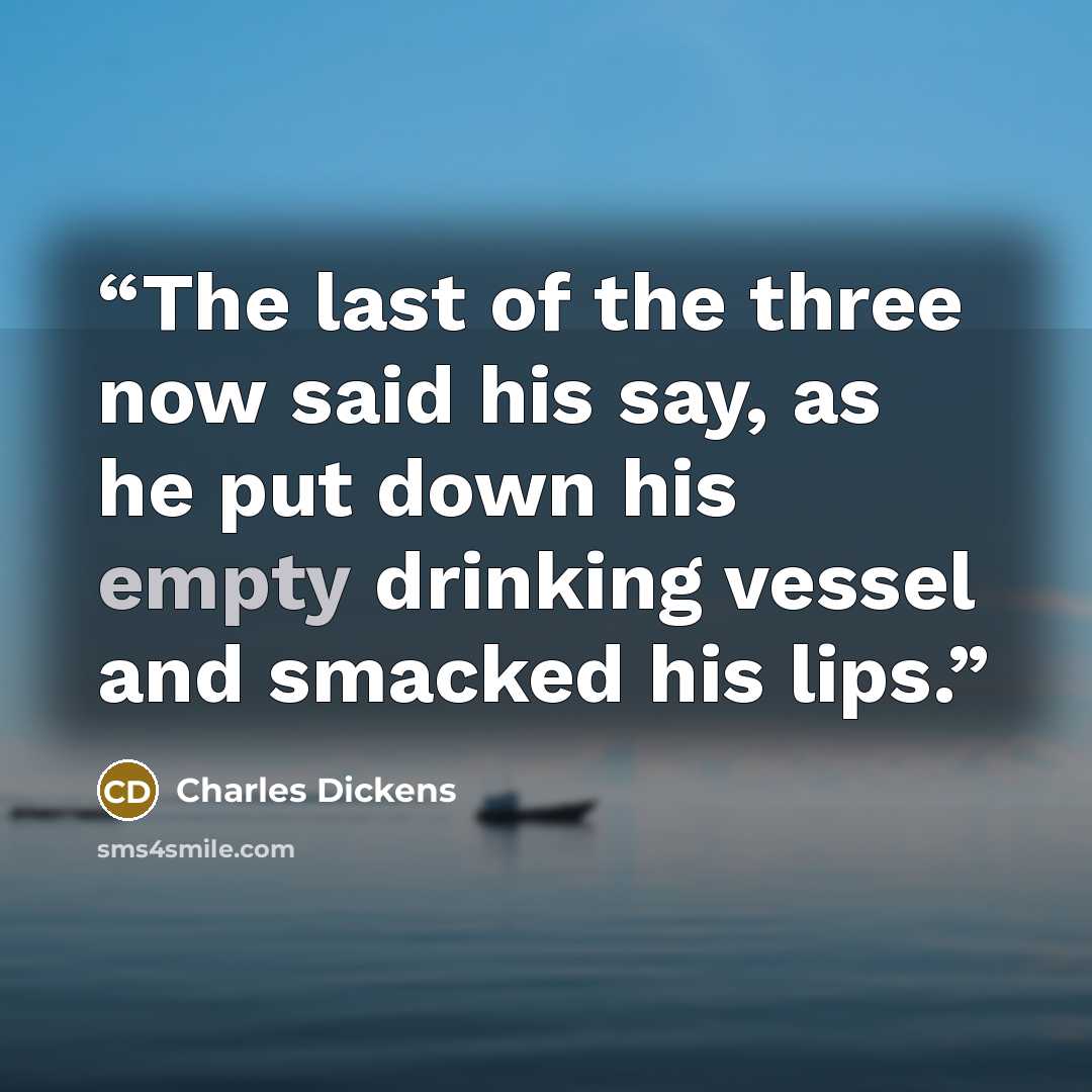 “The last of the three now said his say, as he put down his empty drinking vessel and smacked his lips.” quote by Charles Dickens