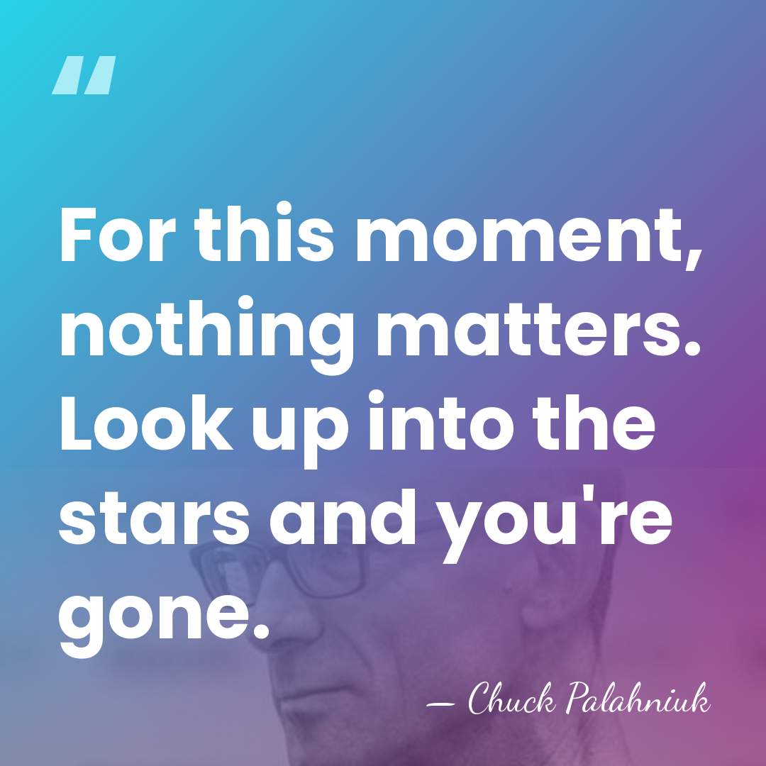 For this moment, nothing matters. Look up into the stars and you're&hellip; - Chuck Palahniuk