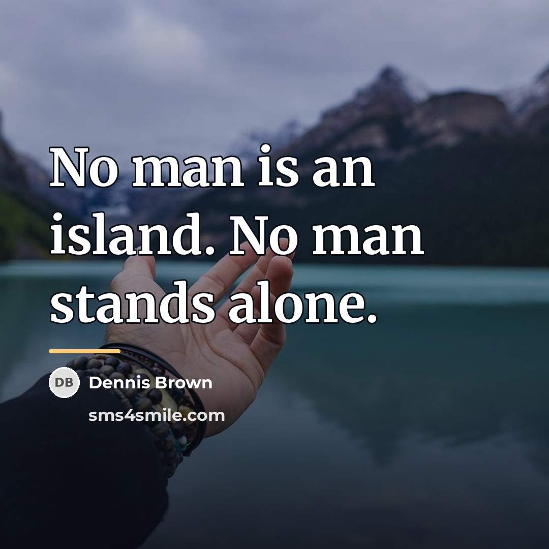 “No man is an island. No man stands alone.…” quote by Dennis Brown