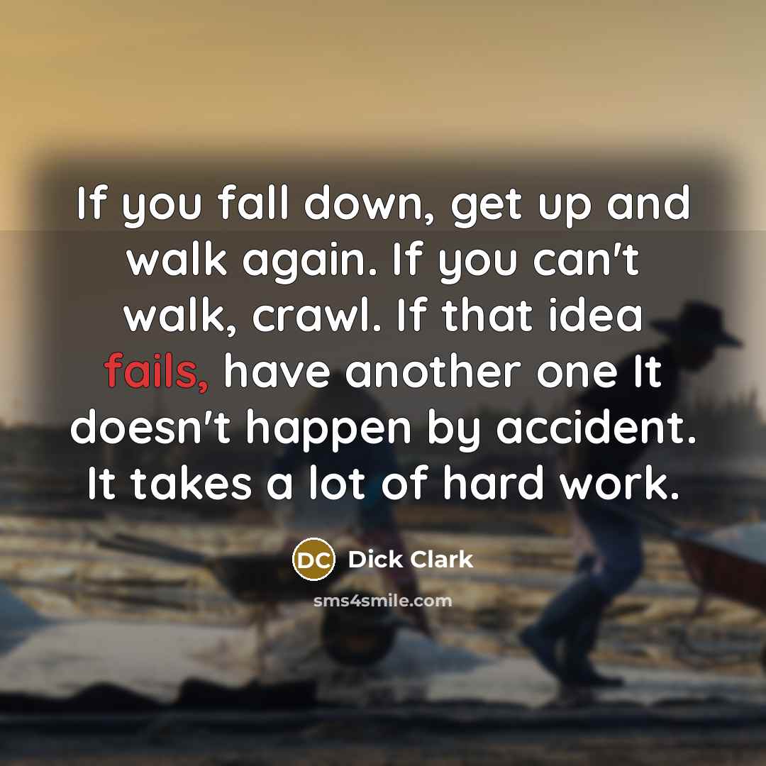 “If you fall down, get up and walk again. If you can't walk, crawl. If that idea fails, have another one It doesn't happen by accident. It takes a lot of hard work.” quote by Dick Clark