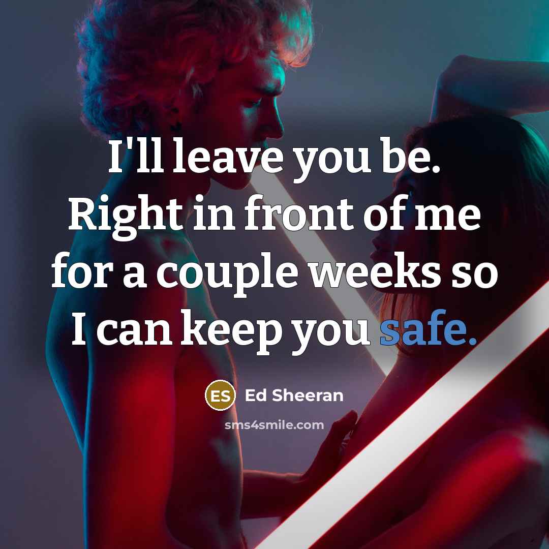 “I'll leave you be. Right in front of me for a couple weeks so I can keep you safe.” quote by Ed Sheeran