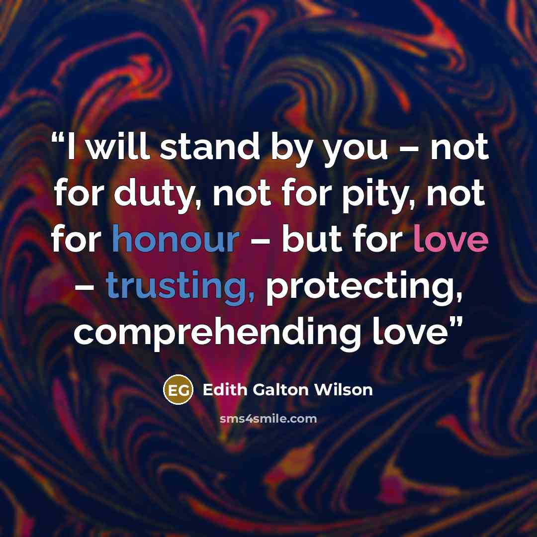 “I will stand by you – not for duty, not for pity, not for honour – but for love – trusting, protecting, comprehending love” quote by Edith Galton Wilson