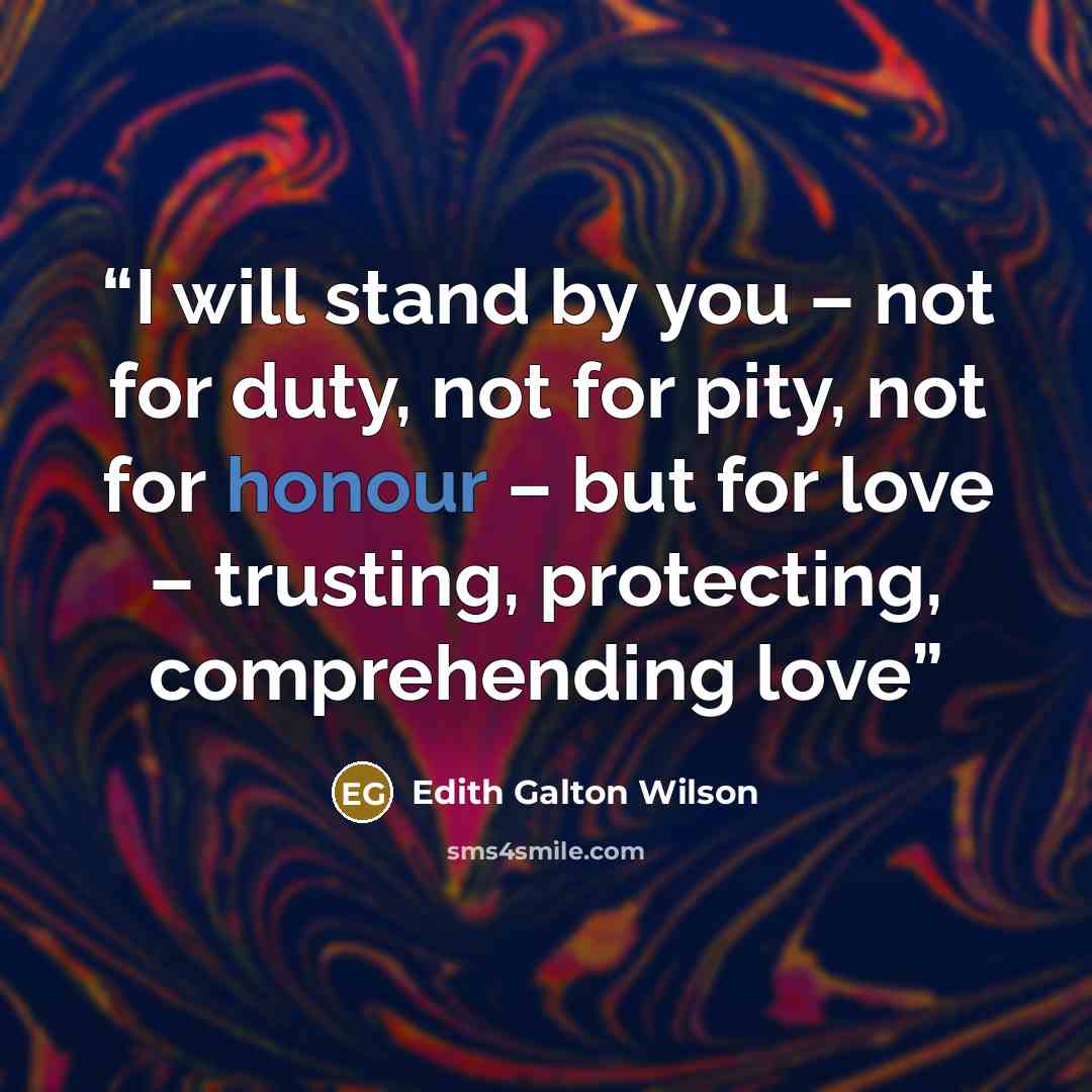 “I will stand by you – not for duty, not for pity, not for honour – but for love – trusting, protecting, comprehending love” quote by Edith Galton Wilson