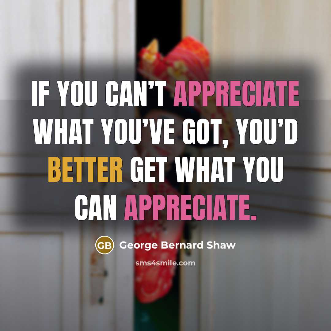 “If you can’t appreciate what you’ve got, you’d better get…” quote by George Bernard Shaw