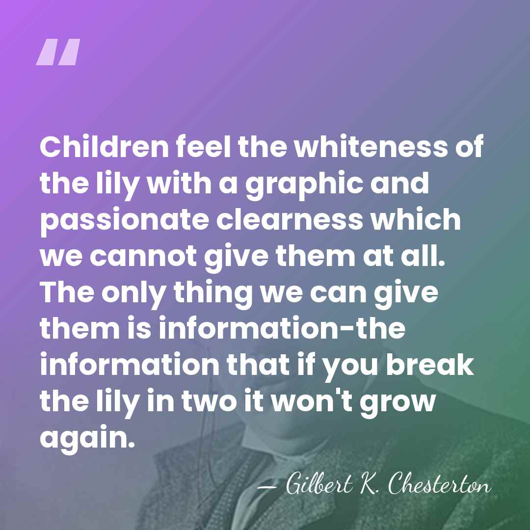 Children feel the whiteness of the lily with a graphic and passionate&hellip; - Gilbert K. Chesterton
