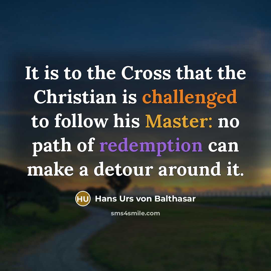 “It is to the Cross that the Christian is challenged to follow his Master: no path of redemption can make a detour around it.” quote by Hans Urs von Balthasar