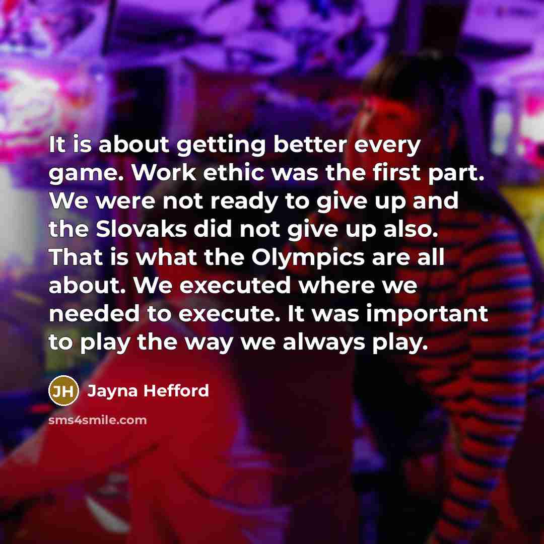 “It is about getting better every game. Work ethic was the first part. We were not ready to give up and the Slovaks did not give up also. That is what the Olympics are all about. We executed where we needed to execute. It was important to play the way we always play.” quote by Jayna Hefford