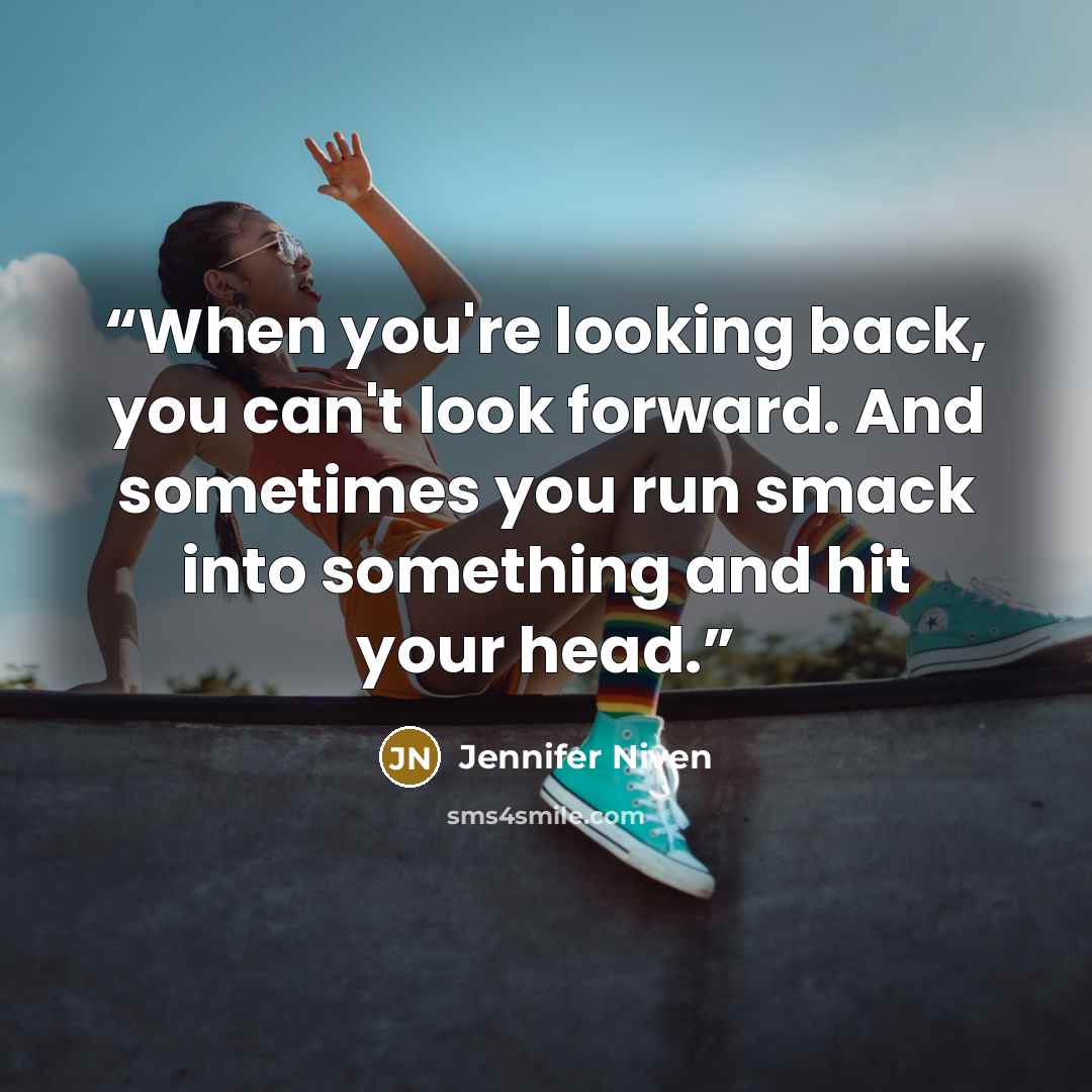 “When you're looking back, you can't look forward. And sometimes you run smack into something and hit your head.” quote by Jennifer Niven