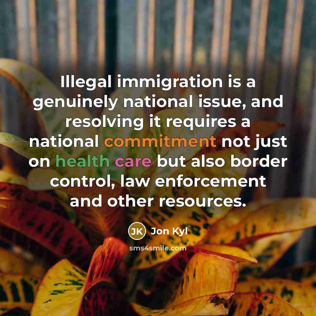 “Illegal immigration is a genuinely national issue, and resolving it requires a national commitment not just on health care but also border control, law enforcement and other resources.” quote by Jon Kyl