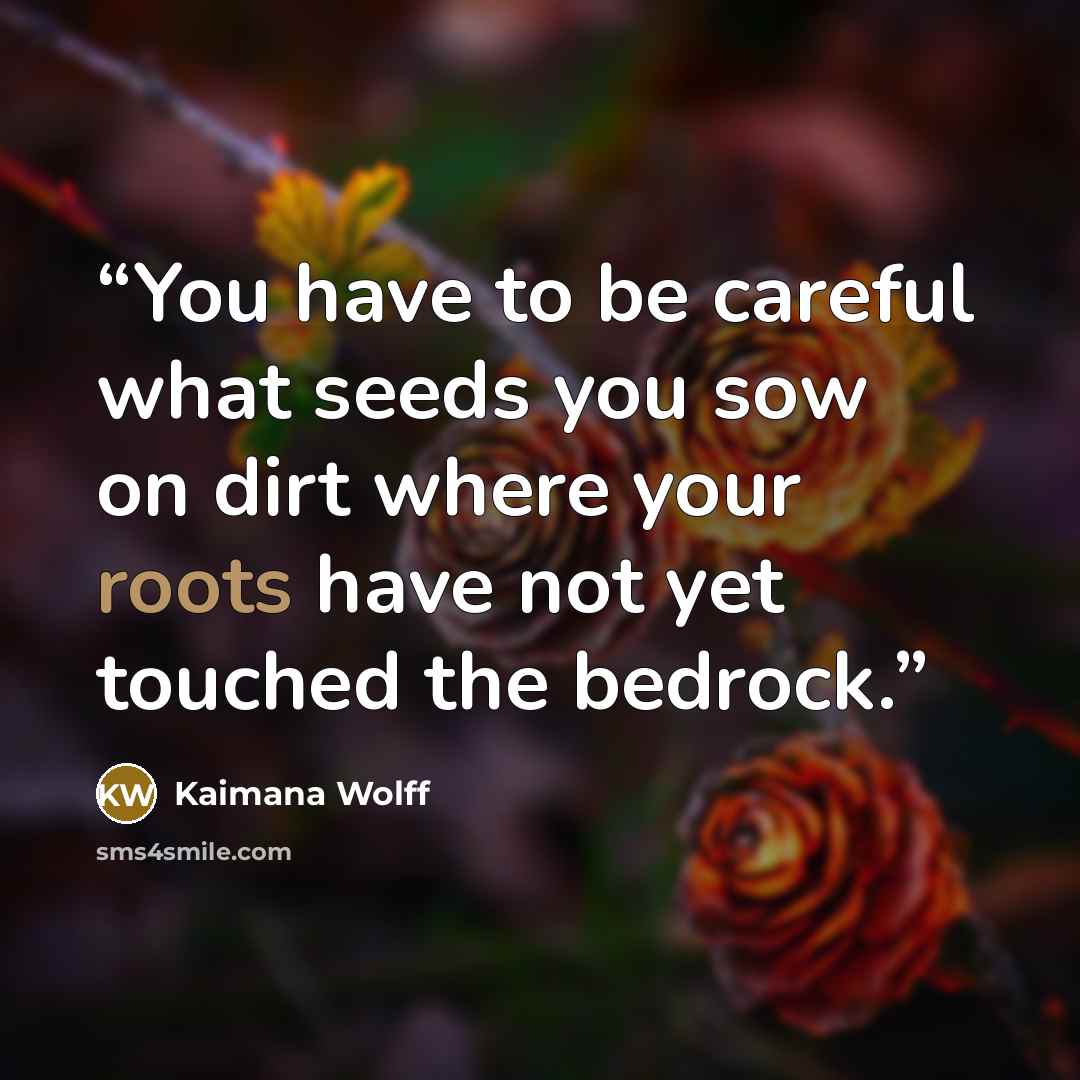 “You have to be careful what seeds you sow on dirt where your roots have not yet touched the bedrock.” quote by Kaimana Wolff
