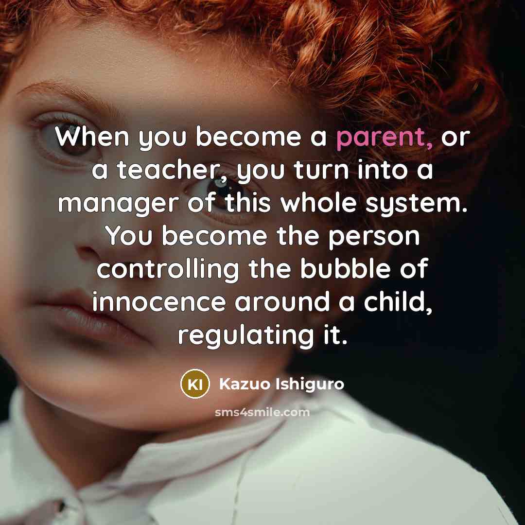 “When you become a parent, or a teacher, you turn…” quote by Kazuo Ishiguro
