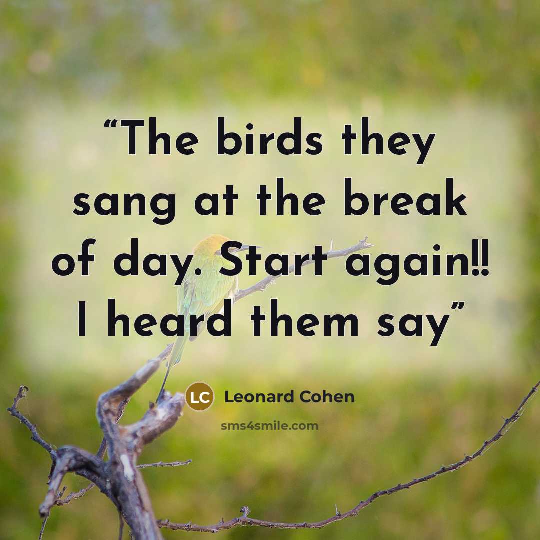 “The birds they sang at the break of day. Start again!! I heard them say” quote by Leonard Cohen