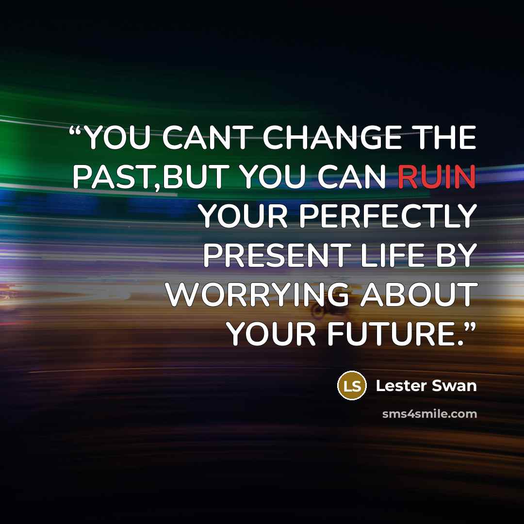 “YOU CANT CHANGE THE PAST,BUT YOU CAN RUIN YOUR PERFECTLY PRESENT LIFE BY WORRYING ABOUT YOUR FUTURE.” quote by Lester Swan
