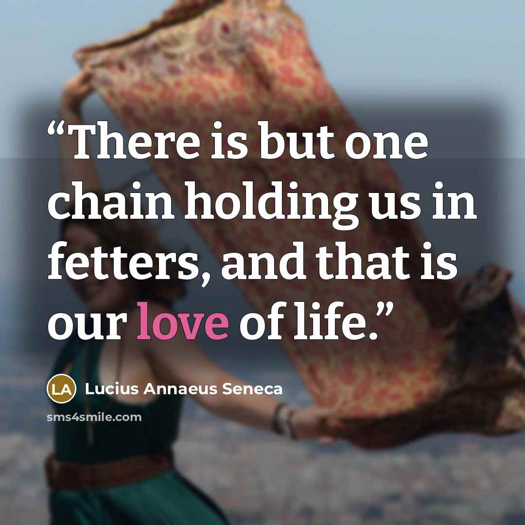 “There is but one chain holding us in fetters, and that is our love of life.” quote by Lucius Annaeus Seneca