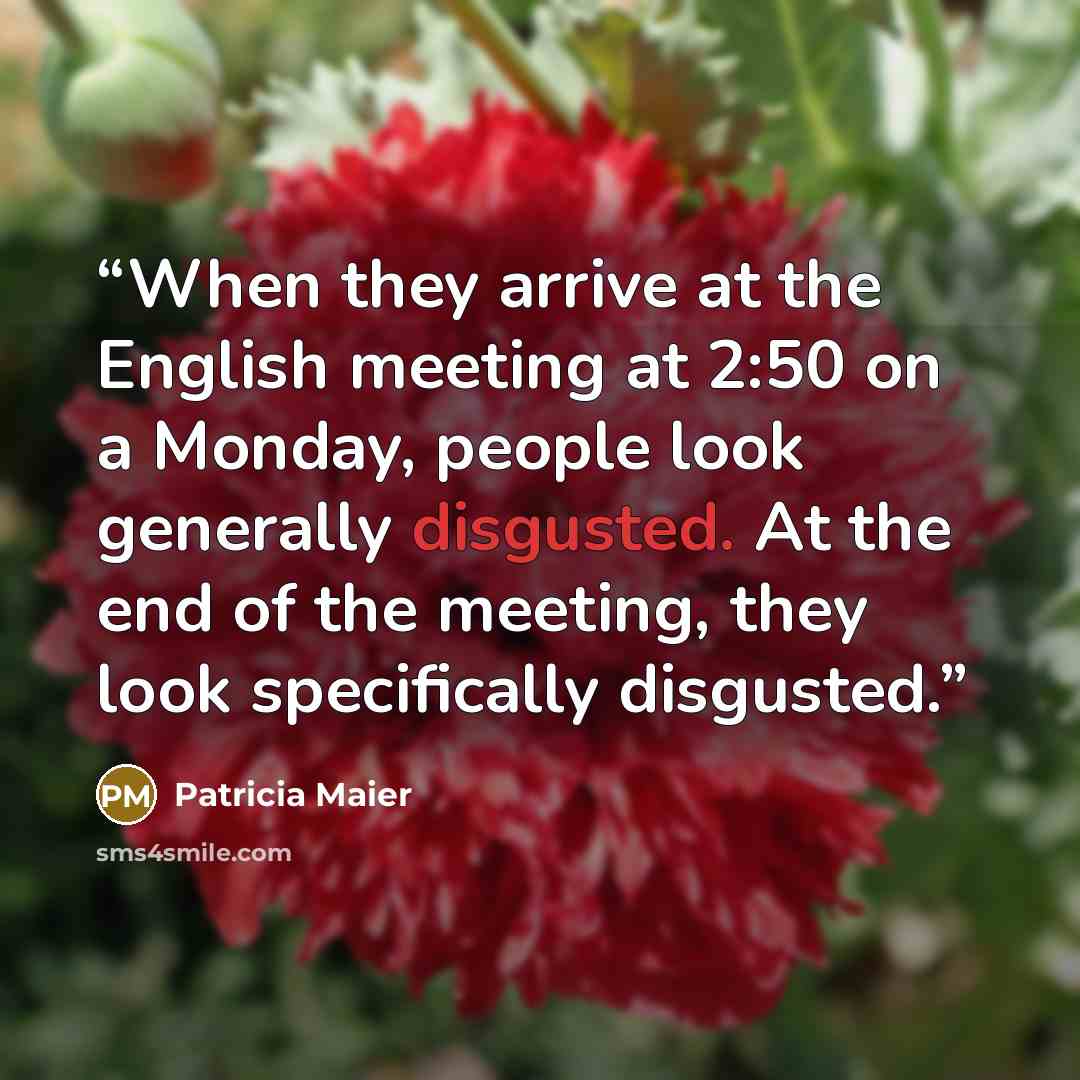 “When they arrive at the English meeting at 2:50 on a Monday, people look generally disgusted. At the end of the meeting, they look specifically disgusted.” quote by Patricia Maier