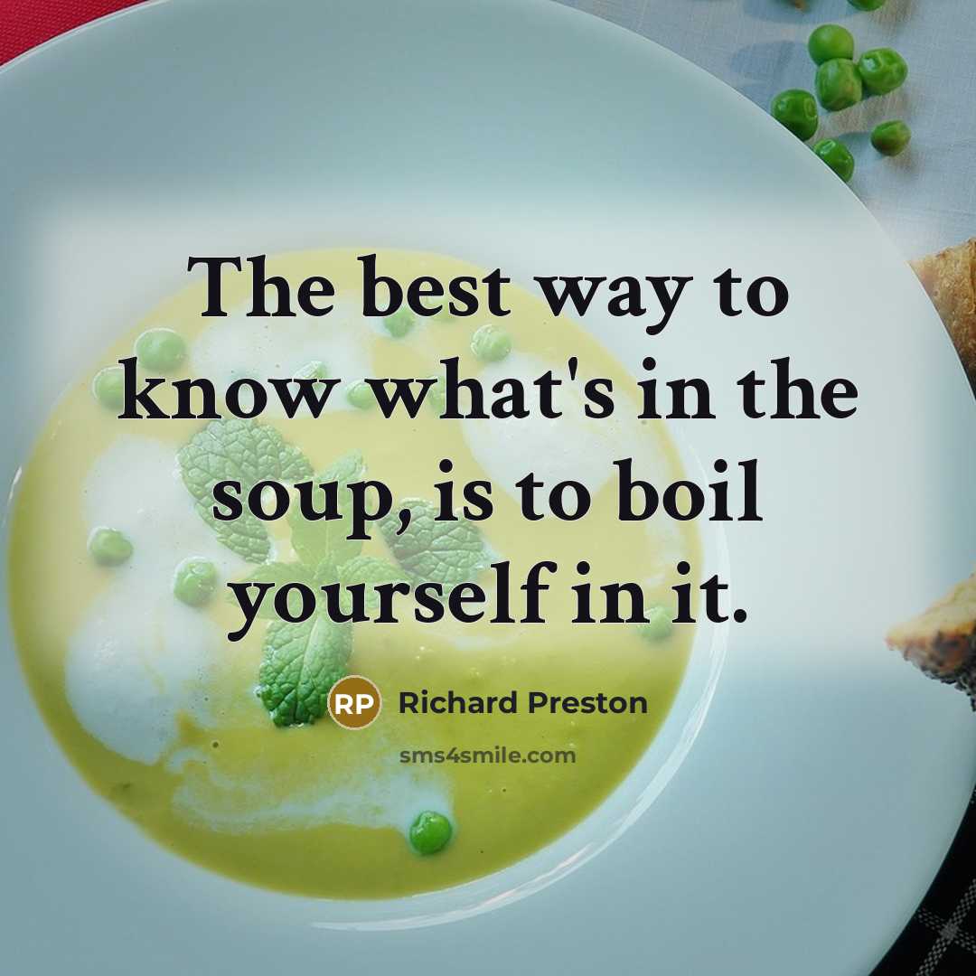 “The best way to know what's in the soup, is to boil yourself in it.” quote by Richard Preston