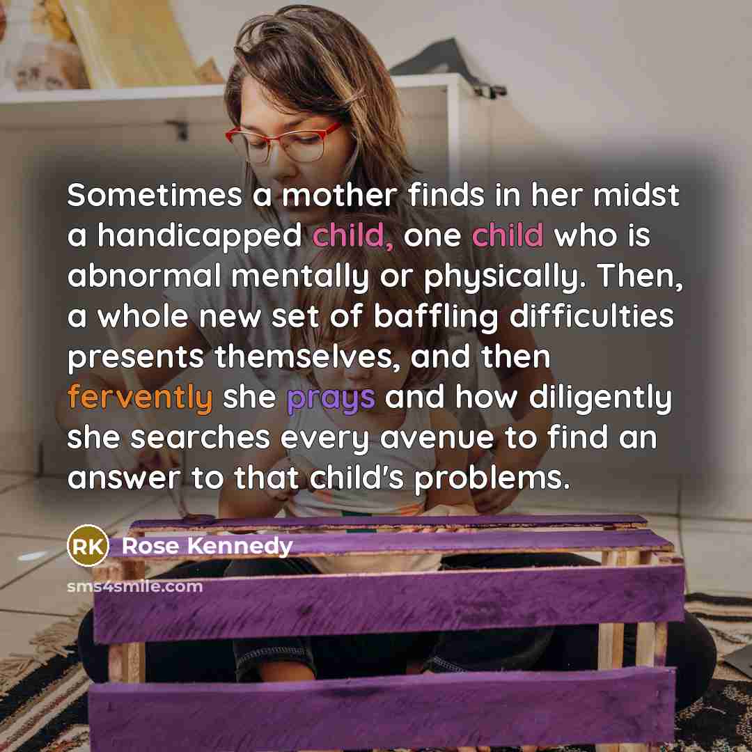 “Sometimes a mother finds in her midst a handicapped child,…” quote by Rose Kennedy