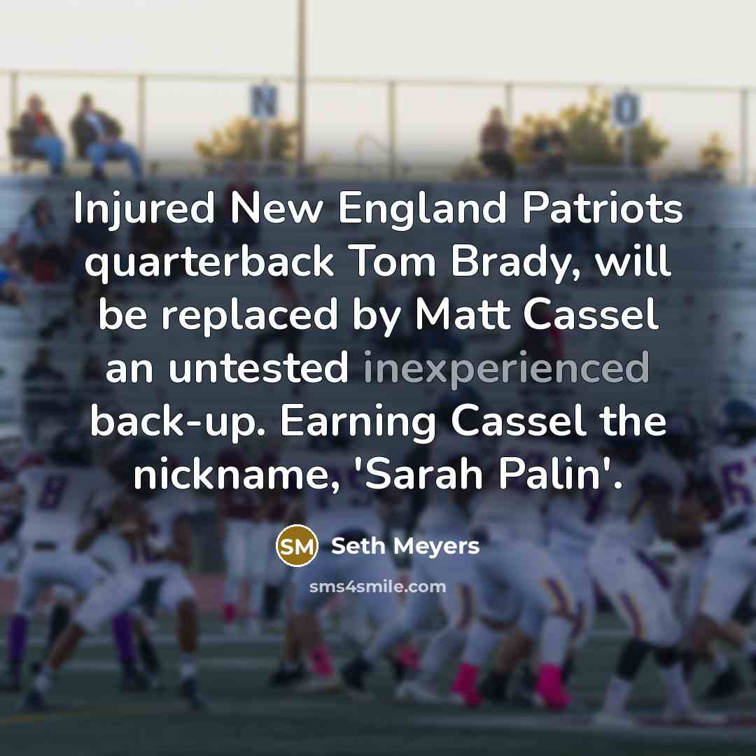 “Injured New England Patriots quarterback Tom Brady, will be replaced by Matt Cassel an untested inexperienced back-up. Earning Cassel the nickname, 'Sarah Palin'.” quote by Seth Meyers
