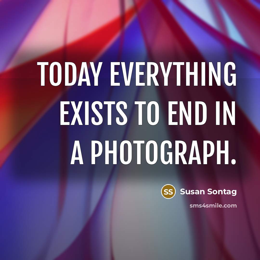 “Today everything exists to end in a photograph.…” quote by Susan Sontag