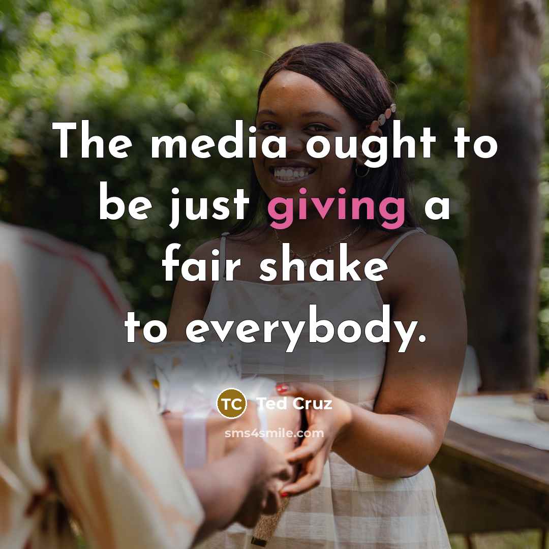 “The media ought to be just giving a fair shake…” quote by Ted Cruz