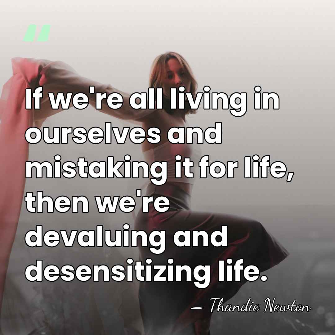 If we're all living in ourselves and mistaking it for life, then&hellip; - Thandie Newton