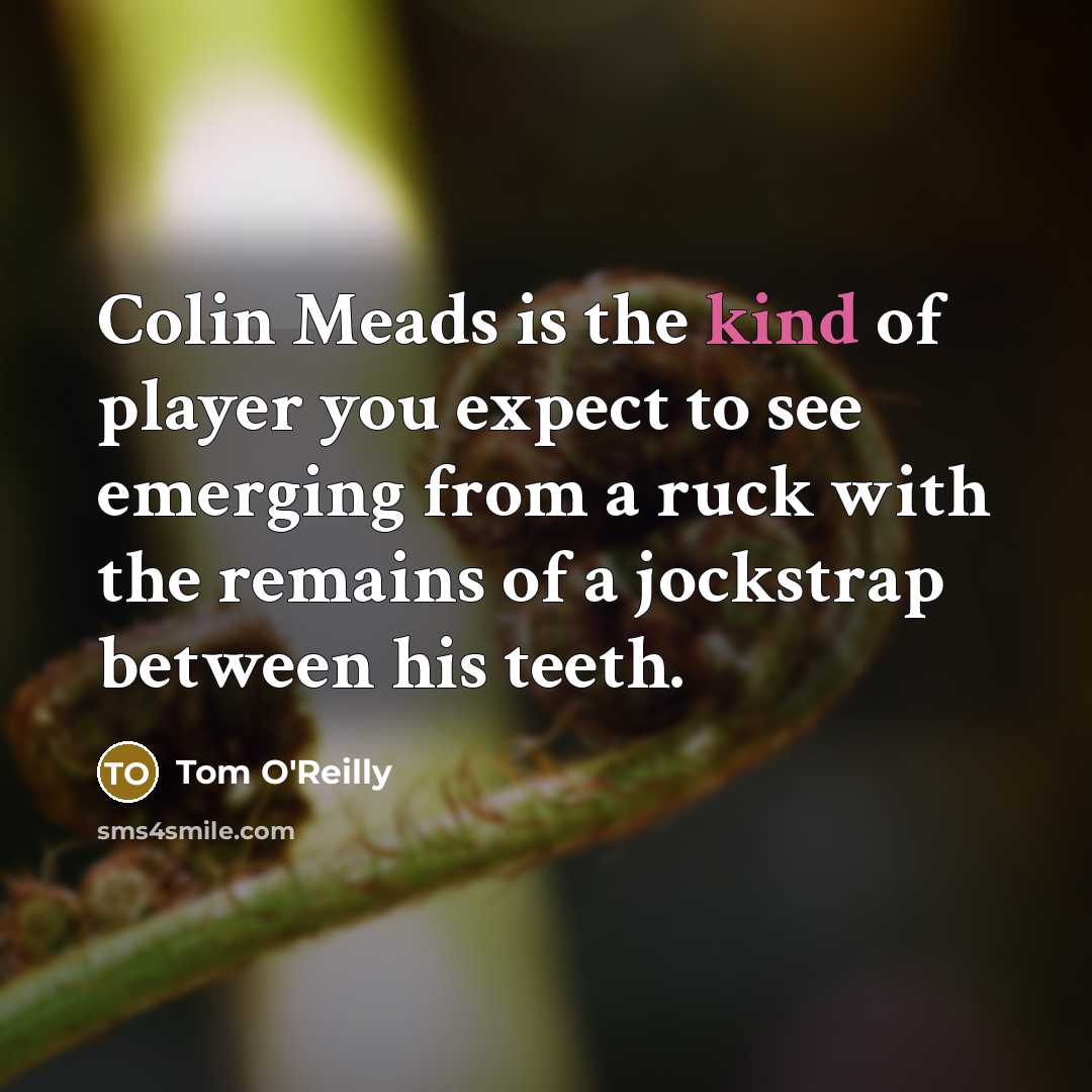 “Colin Meads is the kind of player you expect to see emerging from a ruck with the remains of a jockstrap between his teeth.” quote by Tom O'Reilly