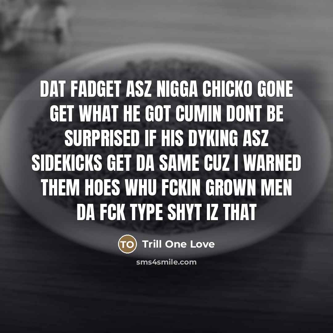 “Dat fadget asz nigga chicko gone get what he got cumin dont be surprised if his dyking asz sidekicks get da same cuz I warned them hoes whu fckin grown men da fck type shyt iz that” quote by Trill One Love