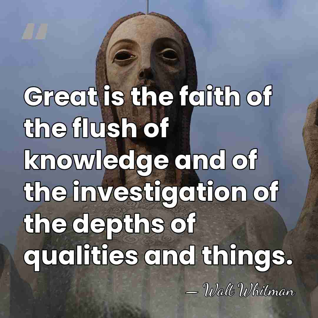 Great is the faith of the flush of knowledge and of the&hellip; - Walt Whitman