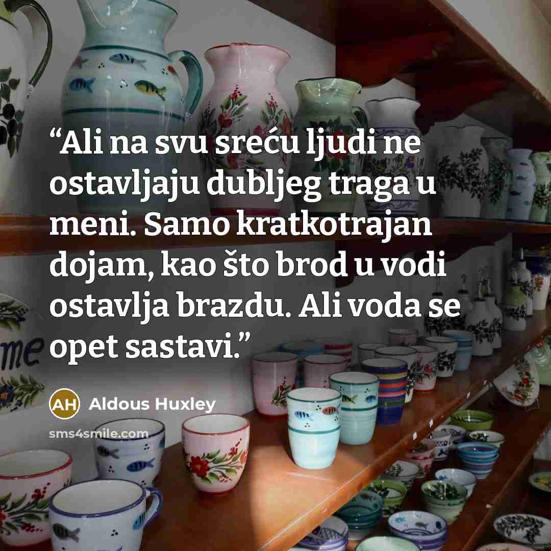 “Ali na svu sreću ljudi ne ostavljaju dubljeg traga u meni. Samo kratkotrajan dojam, kao što brod u vodi ostavlja brazdu. Ali voda se opet sastavi.” quote by Aldous Huxley