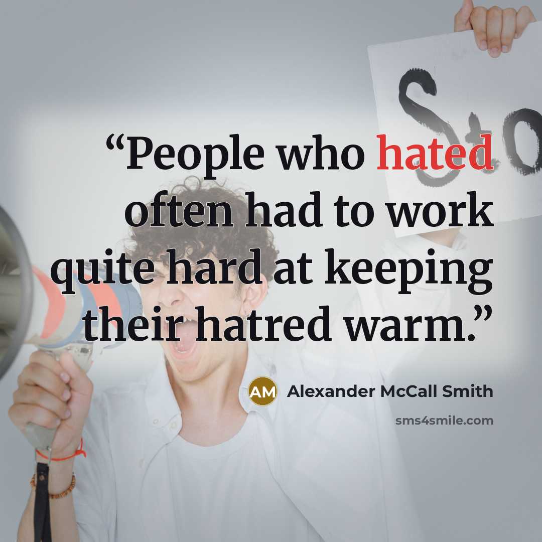 “People who hated often had to work quite hard at keeping their hatred warm.” quote by Alexander McCall Smith