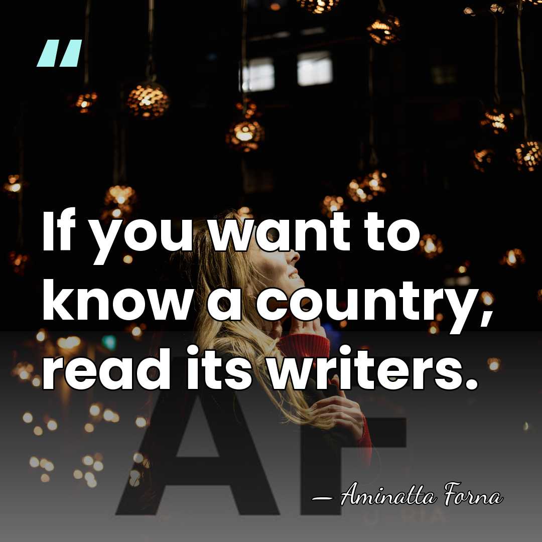 If you want to know a country, read its writers. - Aminatta Forna