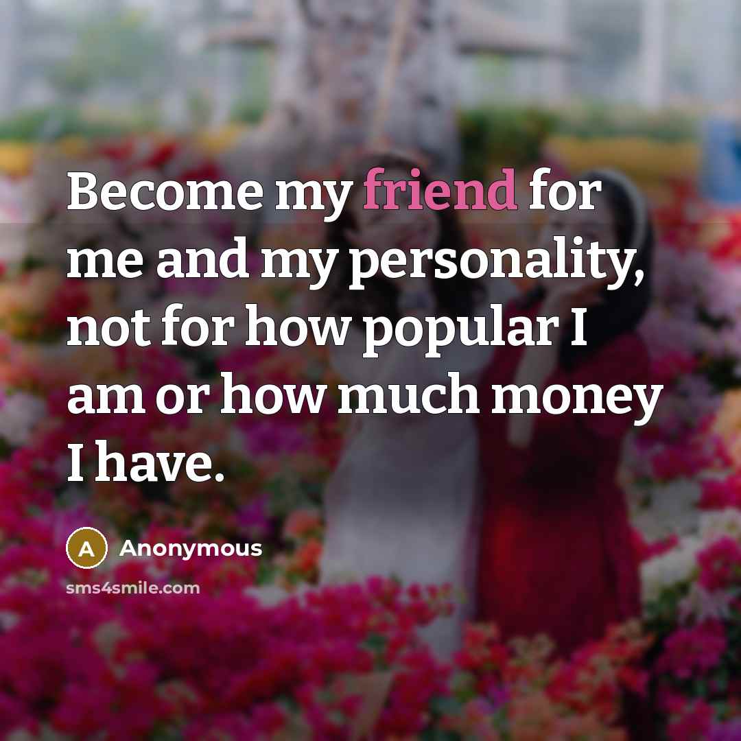 “Become my friend for me and my personality, not for how popular I am or how much money I have.” quote by Anonymous