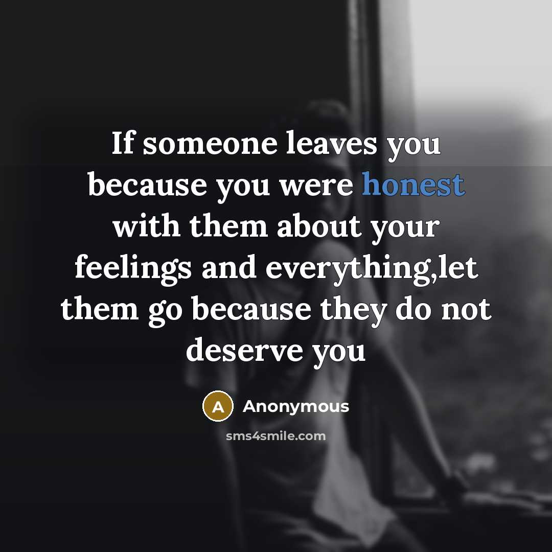 “If someone leaves you because you were honest with them about your feelings and everything,let them go because they do not deserve you” quote by Anonymous