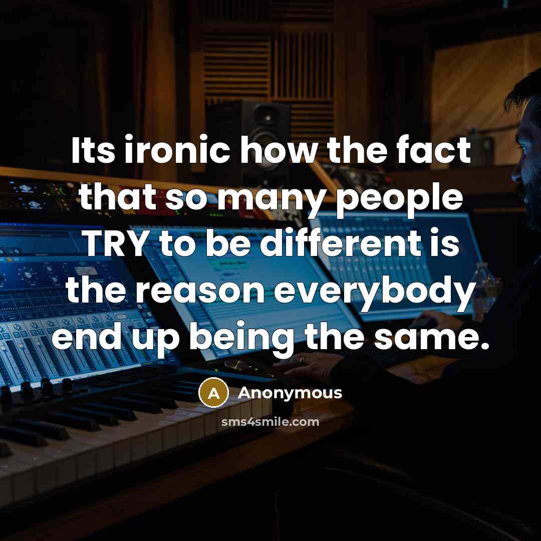 “Its ironic how the fact that so many people TRY to be different is the reason everybody end up being the same.” quote by Anonymous