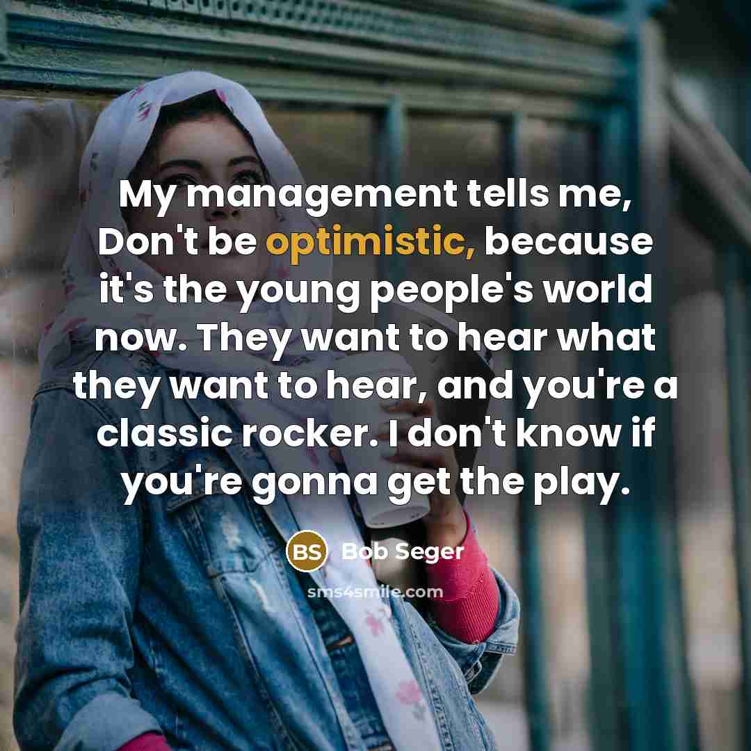 “My management tells me, Don't be optimistic, because it's the…” quote by Bob Seger