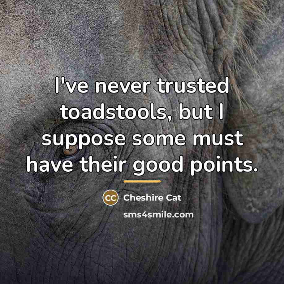 “I've never trusted toadstools, but I suppose some must have…” quote by Cheshire Cat