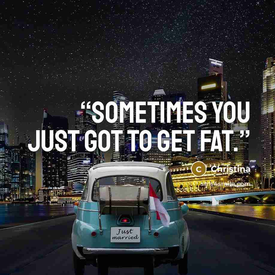“Sometimes you just got to get fat.” quote by Christina