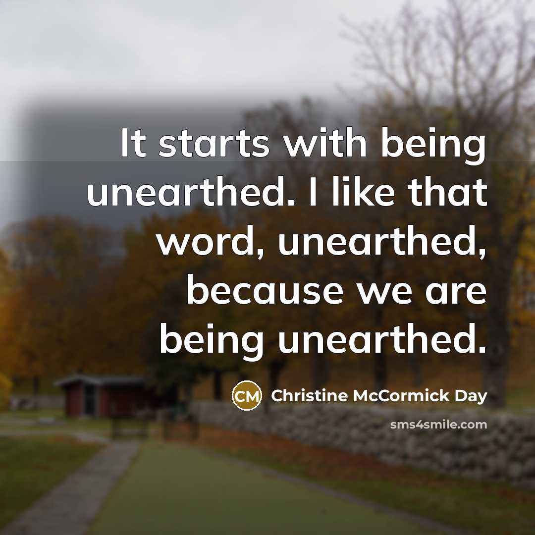 “It starts with being unearthed. I like that word, unearthed,…” quote by Christine McCormick Day