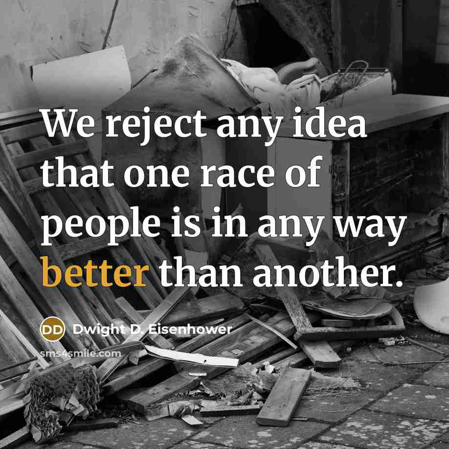 “We reject any idea that one race of people is in any way better than another.” quote by Dwight D. Eisenhower