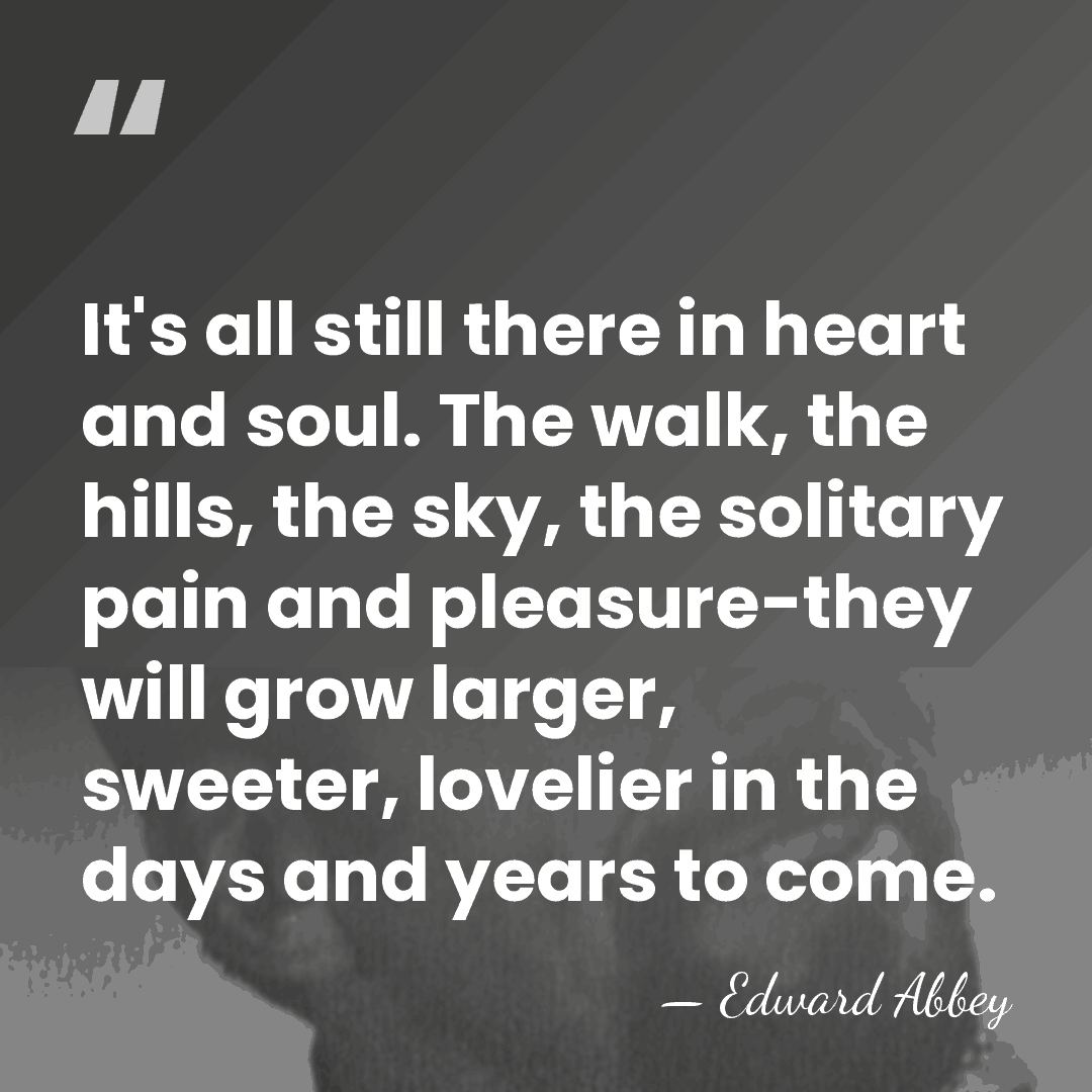 It's all still there in heart and soul. The walk, the hills,&hellip; - Edward Abbey